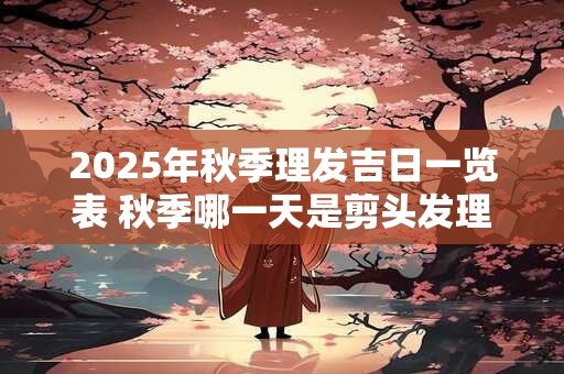 2025年秋季理发吉日一览表 秋季哪一天是剪头发理发的吉日