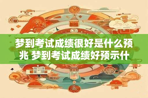 梦到考试成绩很好是什么预兆 梦到考试成绩好预示什么