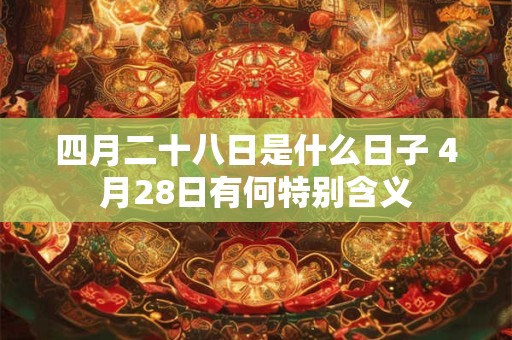 四月二十八日是什么日子 4月28日有何特别含义