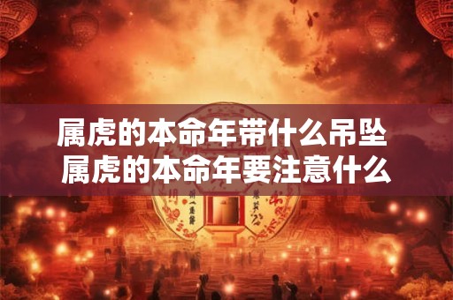 属虎的本命年带什么吊坠 属虎的本命年要注意什么