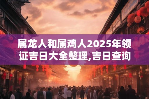 属龙人和属鸡人2025年领证吉日大全整理,吉日查询
