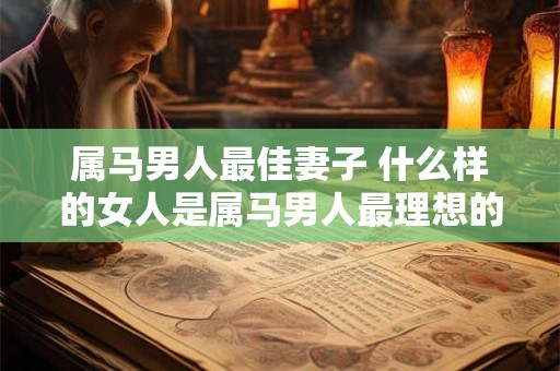 属马男人最佳妻子 什么样的女人是属马男人最理想的妻子