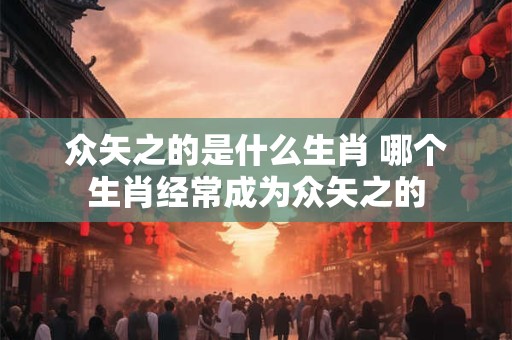 众矢之的是什么生肖 哪个生肖经常成为众矢之的