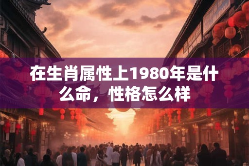 在生肖属性上1980年是什么命，性格怎么样