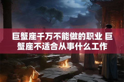 巨蟹座千万不能做的职业 巨蟹座不适合从事什么工作 巨蟹座千万不能做的职业 巨蟹座不适合从事什么工作