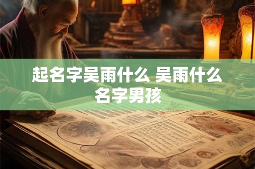 起名字吴雨什么 吴雨什么名字男孩