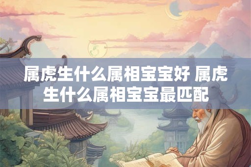 属虎生什么属相宝宝好 属虎生什么属相宝宝最匹配