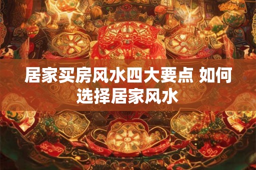 居家买房风水四大要点 如何选择居家风水