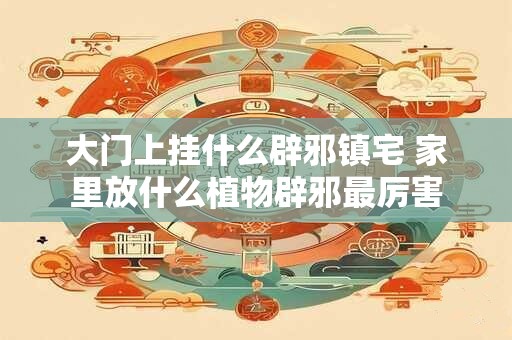 大门上挂什么辟邪镇宅 家里放什么植物辟邪最厉害