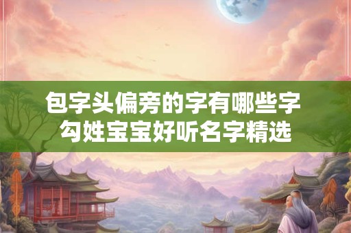 包字头偏旁的字有哪些字 勾姓宝宝好听名字精选