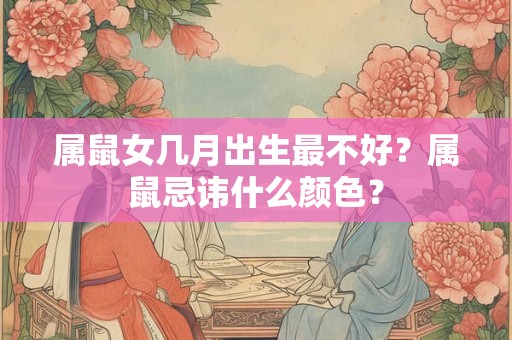 属鼠女几月出生最不好？属鼠忌讳什么颜色？