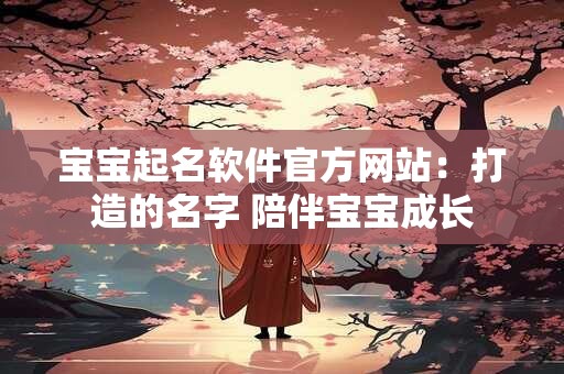 宝宝起名软件官方网站：打造的名字 陪伴宝宝成长