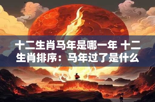 十二生肖马年是哪一年 十二生肖排序：马年过了是什么年？