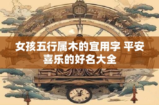 女孩五行属木的宜用字 平安喜乐的好名大全