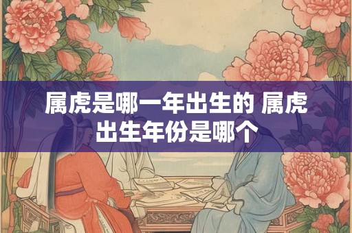 属虎是哪一年出生的 属虎出生年份是哪个