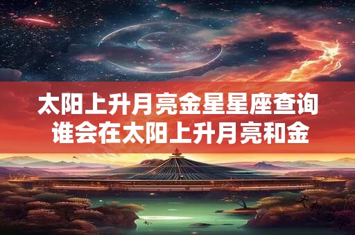 太阳上升月亮金星星座查询 谁会在太阳上升月亮和金星星座中跃跃欲试