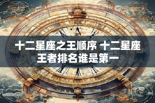十二星座之王顺序 十二星座王者排名谁是第一