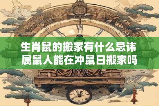 生肖鼠的搬家有什么忌讳 属鼠人能在冲鼠日搬家吗