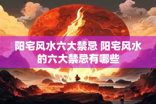 阳宅风水六大禁忌 阳宅风水的六大禁忌有哪些
