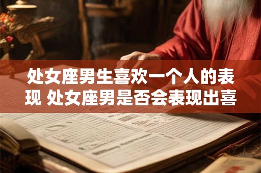 处女座男生喜欢一个人的表现 处女座男是否会表现出喜欢一个人