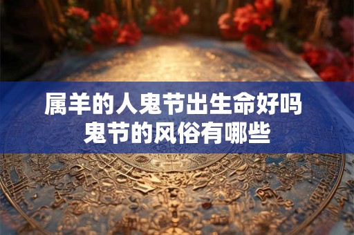 属羊的人鬼节出生命好吗 鬼节的风俗有哪些