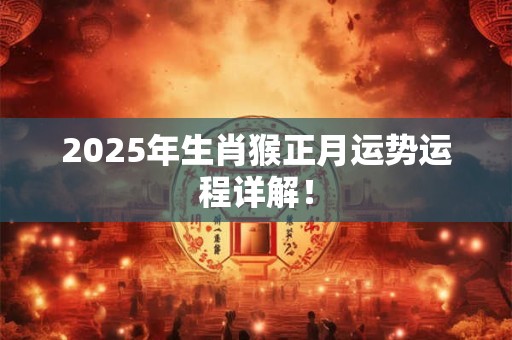 2025年生肖猴正月运势运程详解！
