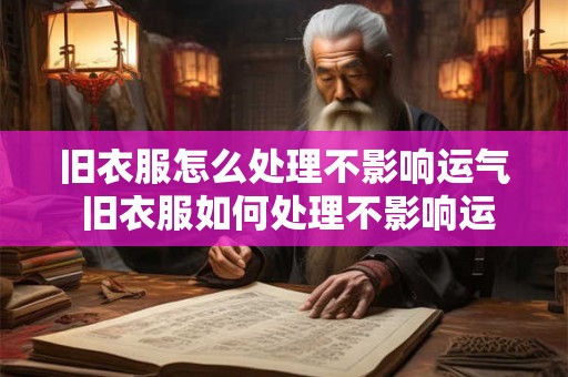 旧衣服怎么处理不影响运气 旧衣服如何处理不影响运势