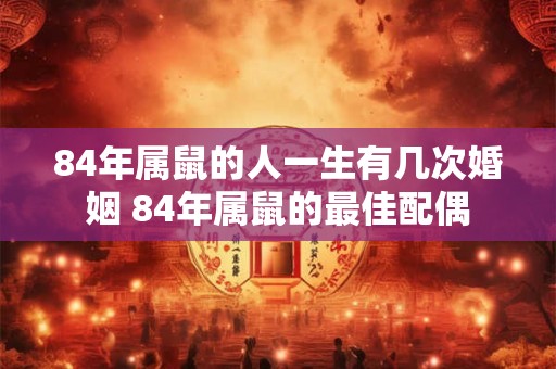 84年属鼠的人一生有几次婚姻 84年属鼠的最佳配偶
