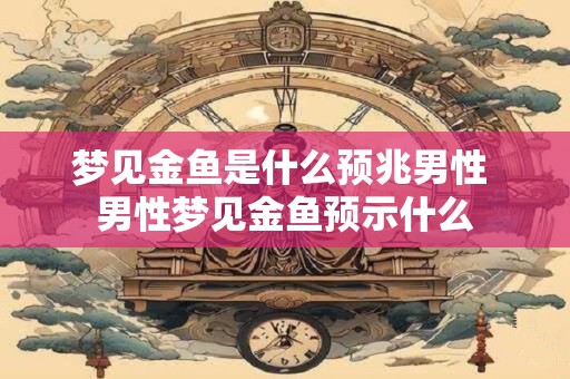 梦见金鱼是什么预兆男性 男性梦见金鱼预示什么