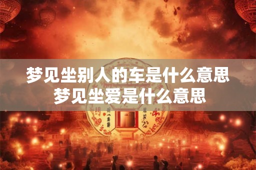梦见坐别人的车是什么意思 梦见坐爱是什么意思