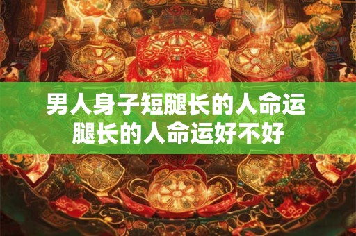 男人身子短腿长的人命运 腿长的人命运好不好