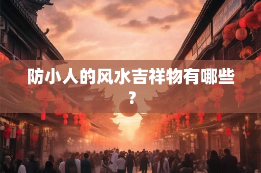 防小人的风水吉祥物有哪些？