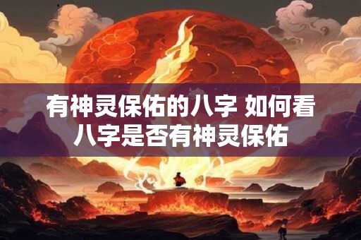 有神灵保佑的八字 如何看八字是否有神灵保佑 有神灵保佑的八字 如何看八字是否有神灵保佑