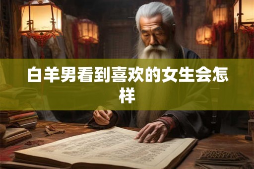 白羊男看到喜欢的女生会怎样