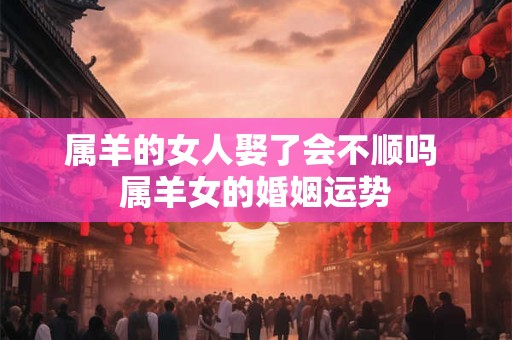 属羊的女人娶了会不顺吗 属羊女的婚姻运势