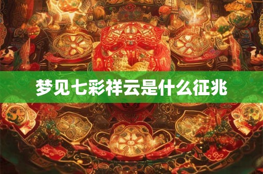 梦见七彩祥云是什么征兆 梦见七彩祥云是什么征兆