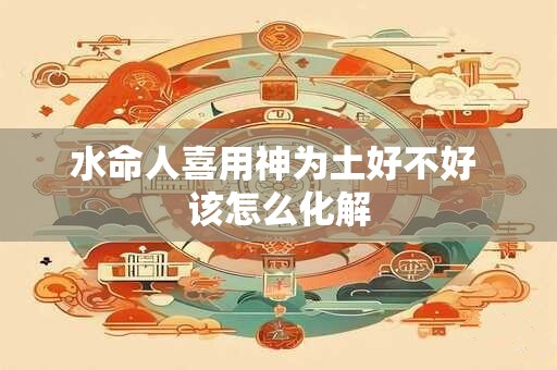 水命人喜用神为土好不好 该怎么化解