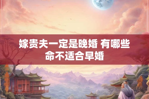 嫁贵夫一定是晚婚 有哪些命不适合早婚 嫁贵夫一定是晚婚 有哪些命不适合早婚