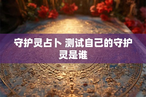 守护灵占卜 测试自己的守护灵是谁 守护灵占卜 测试自己的守护灵是谁