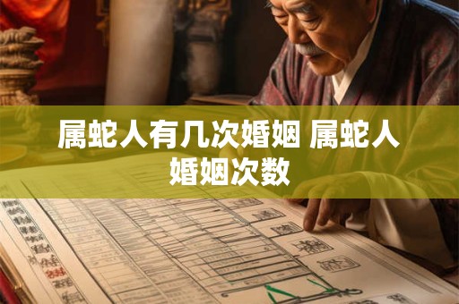 属蛇人有几次婚姻 属蛇人婚姻次数