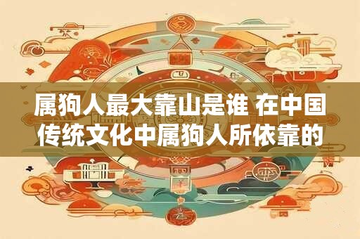 属狗人最大靠山是谁 在中国传统文化中属狗人所依靠的最大人物是谁
