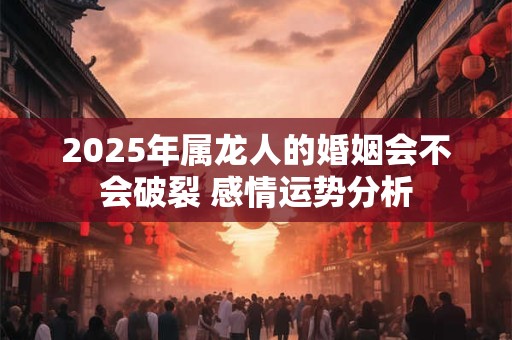 2025年属龙人的婚姻会不会破裂 感情运势分析
