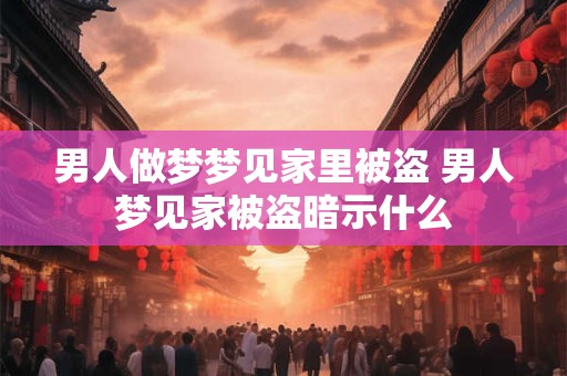 男人做梦梦见家里被盗 男人梦见家被盗暗示什么