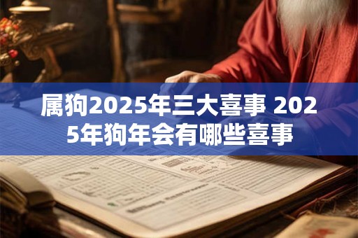 属狗2025年三大喜事 2025年狗年会有哪些喜事
