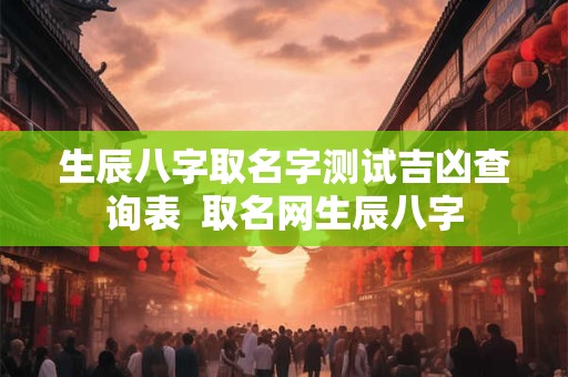 生辰八字取名字测试吉凶查询表  取名网生辰八字