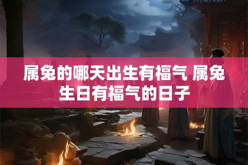 属兔的哪天出生有福气 属兔生日有福气的日子