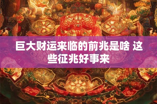 巨大财运来临的前兆是啥 这些征兆好事来