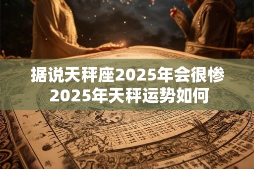 据说天秤座2025年会很惨 2025年天秤运势如何