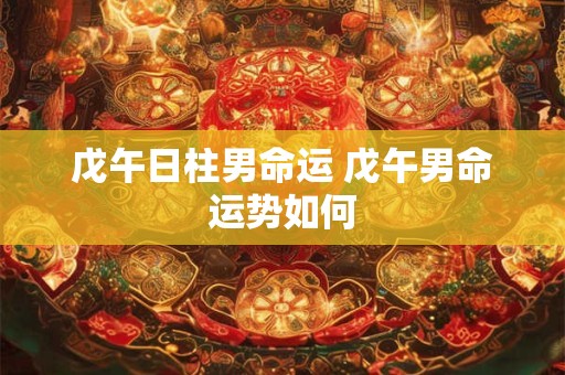 戊午日柱男命运 戊午男命运势如何