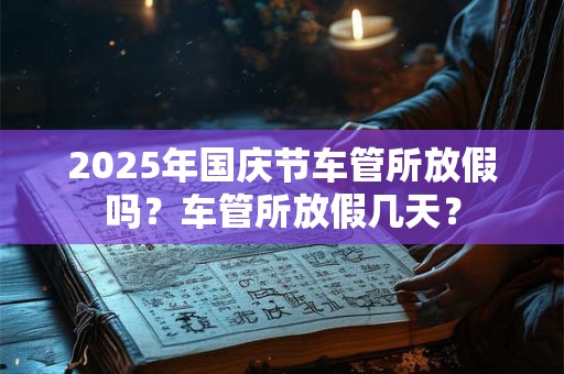 2025年国庆节车管所放假吗？车管所放假几天？